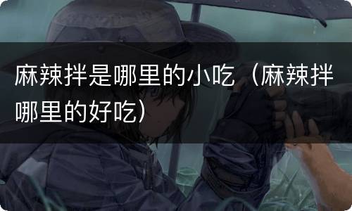 麻辣拌是哪里的小吃（麻辣拌哪里的好吃）