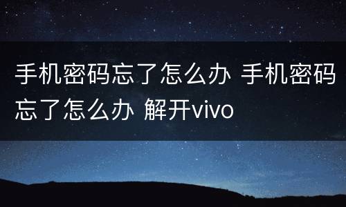 手机密码忘了怎么办 手机密码忘了怎么办 解开vivo