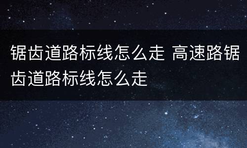 锯齿道路标线怎么走 高速路锯齿道路标线怎么走