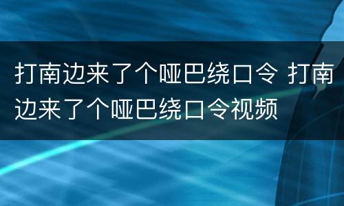 打南边来了个哑巴绕口令 打南边来了个哑巴绕口令视频