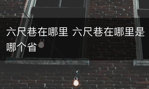 六尺巷在哪里 六尺巷在哪里是哪个省