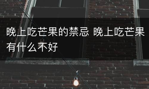 晚上吃芒果的禁忌 晚上吃芒果有什么不好
