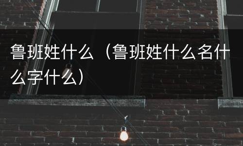 鲁班姓什么（鲁班姓什么名什么字什么）