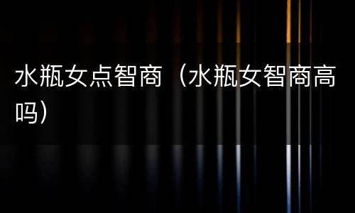 水瓶女点智商（水瓶女智商高吗）