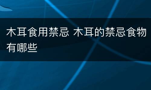 木耳食用禁忌 木耳的禁忌食物有哪些