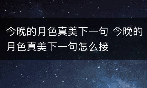 今晚的月色真美下一句 今晚的月色真美下一句怎么接