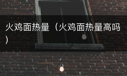 火鸡面热量（火鸡面热量高吗）
