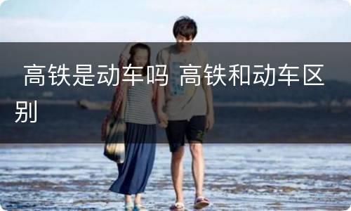  高铁是动车吗 高铁和动车区别