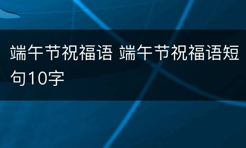 端午节祝福语 端午节祝福语短句10字