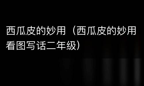 西瓜皮的妙用（西瓜皮的妙用看图写话二年级）