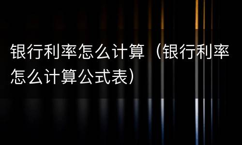 银行利率怎么计算（银行利率怎么计算公式表）