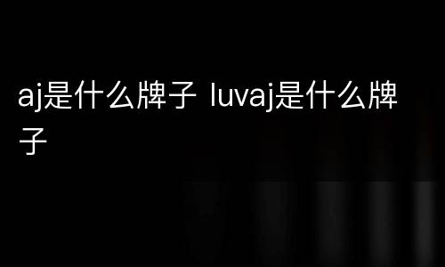 aj是什么牌子 luvaj是什么牌子