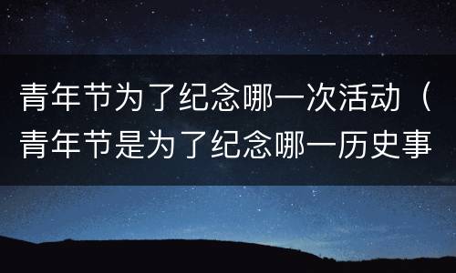 青年节为了纪念哪一次活动（青年节是为了纪念哪一历史事件）