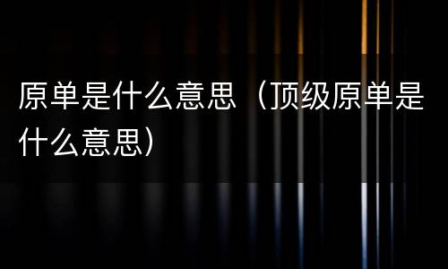 原单是什么意思（顶级原单是什么意思）