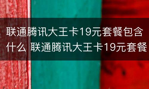 联通腾讯大王卡19元套餐包含什么 联通腾讯大王卡19元套餐包括什么