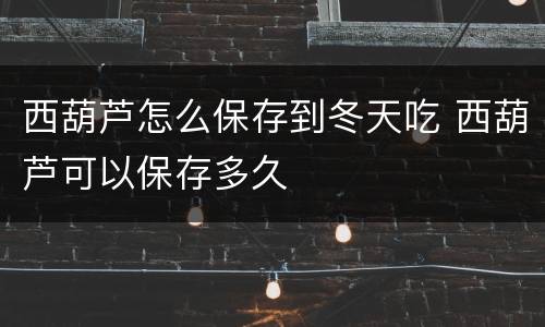 西葫芦怎么保存到冬天吃 西葫芦可以保存多久