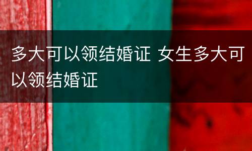 多大可以领结婚证 女生多大可以领结婚证