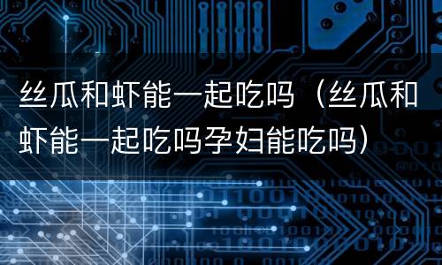 丝瓜和虾能一起吃吗（丝瓜和虾能一起吃吗孕妇能吃吗）