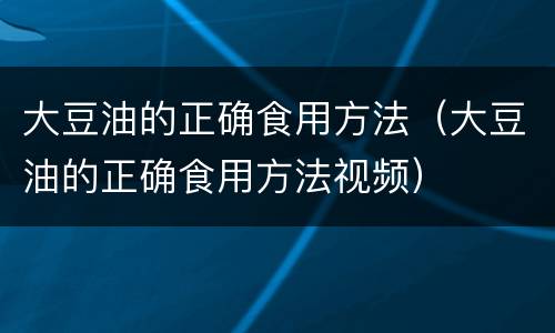 大豆油的正确食用方法（大豆油的正确食用方法视频）