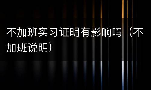 不加班实习证明有影响吗（不加班说明）