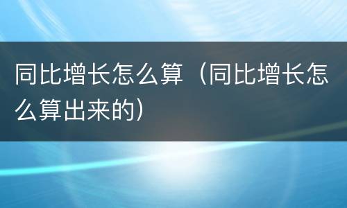同比增长怎么算（同比增长怎么算出来的）