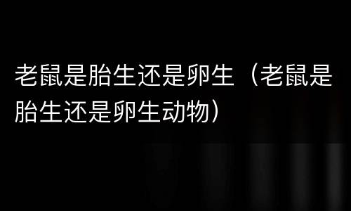 老鼠是胎生还是卵生（老鼠是胎生还是卵生动物）