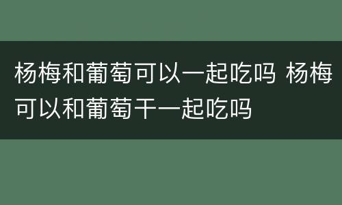杨梅和葡萄可以一起吃吗 杨梅可以和葡萄干一起吃吗