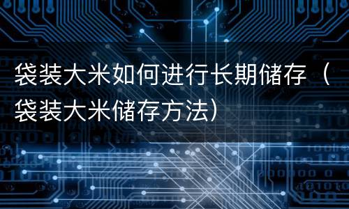 袋装大米如何进行长期储存（袋装大米储存方法）