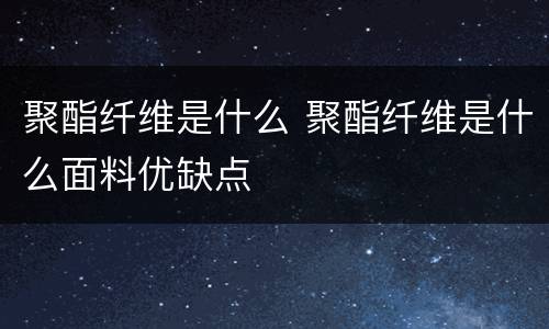 聚酯纤维是什么 聚酯纤维是什么面料优缺点