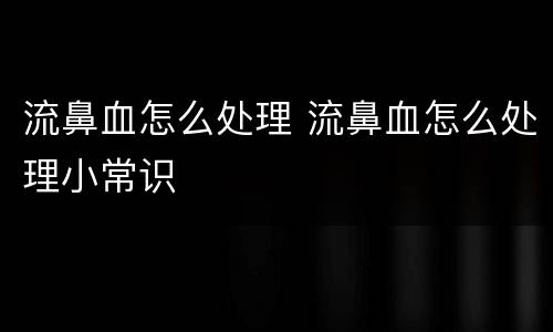 流鼻血怎么处理 流鼻血怎么处理小常识