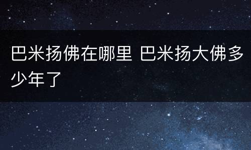 巴米扬佛在哪里 巴米扬大佛多少年了
