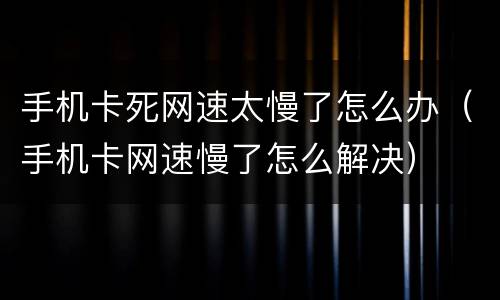 手机卡死网速太慢了怎么办（手机卡网速慢了怎么解决）