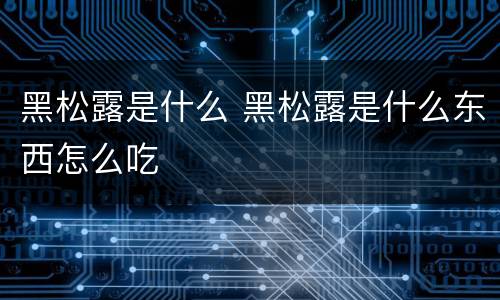 黑松露是什么 黑松露是什么东西怎么吃