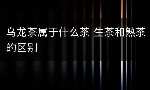 乌龙茶属于什么茶 生茶和熟茶的区别