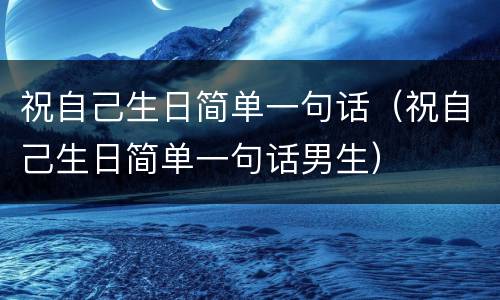 祝自己生日简单一句话（祝自己生日简单一句话男生）