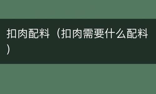 扣肉配料（扣肉需要什么配料）