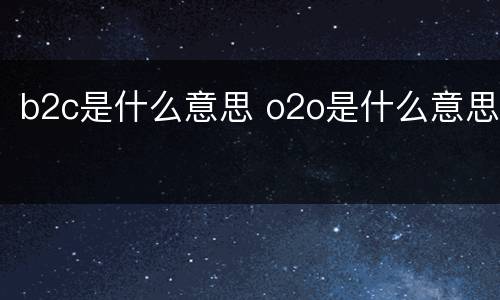 b2c是什么意思 o2o是什么意思