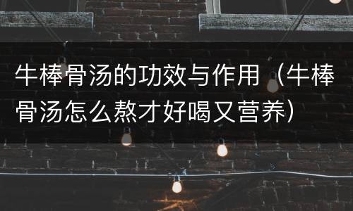 牛棒骨汤的功效与作用（牛棒骨汤怎么熬才好喝又营养）