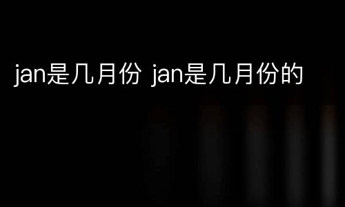 jan是几月份 jan是几月份的