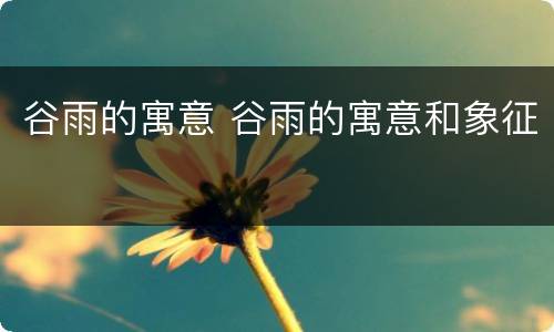 谷雨的寓意 谷雨的寓意和象征