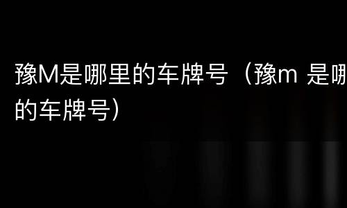 豫M是哪里的车牌号（豫m 是哪的车牌号）