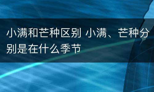 小满和芒种区别 小满、芒种分别是在什么季节