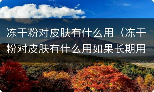 冻干粉对皮肤有什么用（冻干粉对皮肤有什么用如果长期用会影响身份证吗）