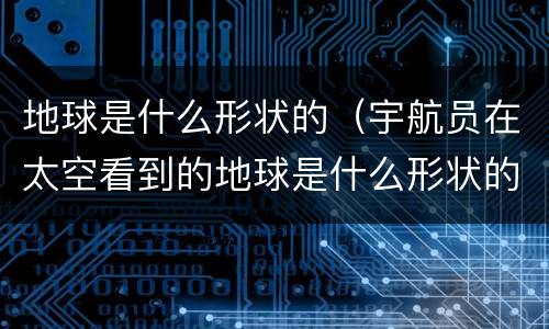 地球是什么形状的（宇航员在太空看到的地球是什么形状的）