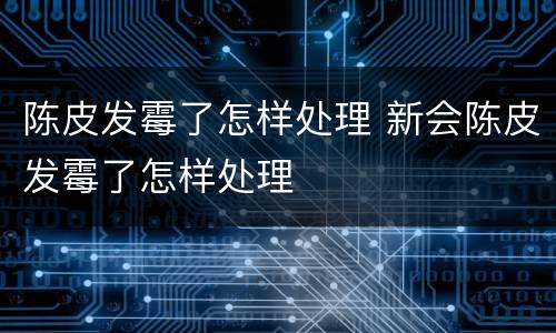 陈皮发霉了怎样处理 新会陈皮发霉了怎样处理