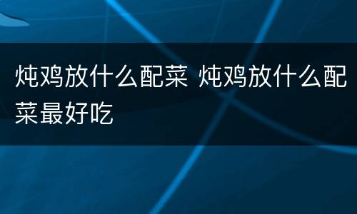 炖鸡放什么配菜 炖鸡放什么配菜最好吃