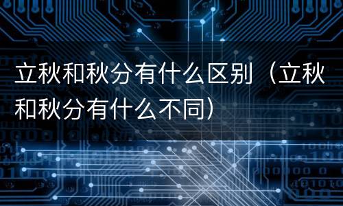 立秋和秋分有什么区别（立秋和秋分有什么不同）