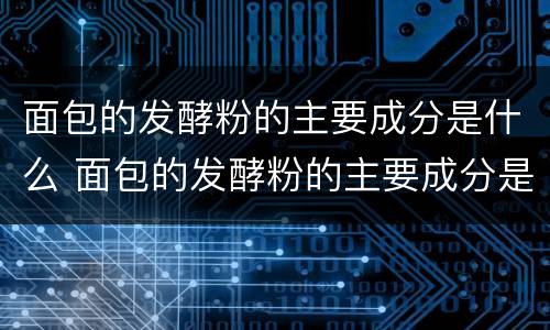 面包的发酵粉的主要成分是什么 面包的发酵粉的主要成分是什么呢