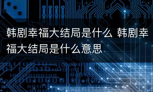 韩剧幸福大结局是什么 韩剧幸福大结局是什么意思