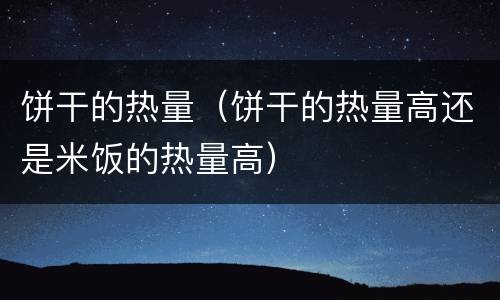 饼干的热量（饼干的热量高还是米饭的热量高）